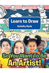 So You Want To Be An Artist! Learn to Draw Activity Book