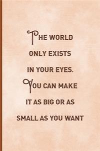 The World Only Exists In Your eyes. You Can Make It As Big Or as Small As You Want.