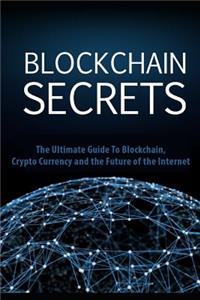 Blockchain Secrets: The Ultimate Guide to Blockchain, Crypto Currency and the Future of the Internet