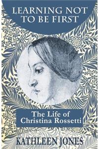 Learning Not To Be First: The Life of Christina Rossetti