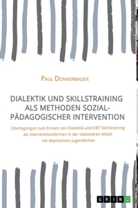 Dialektik und Skillstraining als Methoden sozialpädagogischer Intervention: Überlegungen zum Einsatz von Dialektik und DBT-Skillstraining als Interventionsformen in der stationären Arbeit mit depressiven Jugendlichen