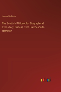 Scottish Philosophy, Biographical, Expository, Critical, from Hutcheson to Hamilton