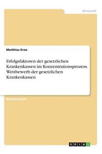 Erfolgsfaktoren der gesetzlichen Krankenkassen im Konzentrationsprozess. Wettbewerb der gesetzlichen Krankenkassen