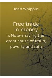 Free Trade in Money R, Note-Shaving the Great Cause of Fraud, Poverty and Ruin