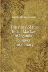 story of the life of Mackay of Uganda, pioneer missionary