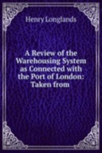 Review of the Warehousing System as Connected with the Port of London: Taken from .
