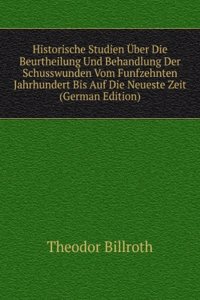 Historische Studien Uber Die Beurtheilung Und Behandlung Der Schusswunden Vom Funfzehnten Jahrhundert Bis Auf Die Neueste Zeit (German Edition)