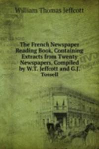 French Newspaper Reading Book, Containing Extracts from Twenty Newspapers, Compiled by W.T. Jeffcott and G.J. Tossell