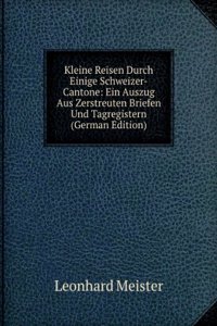 Kleine Reisen Durch Einige Schweizer-Cantone: Ein Auszug Aus Zerstreuten Briefen Und Tagregistern (German Edition)