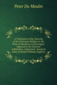 Vindication of the Sincerity of the Protestant Religion in the Point of Obedience to Sovereigns: Opposed to the Doctrine of Rebellion, Authorised . Jesuitical Libel, Entituled Philanax Anglicvs