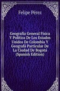 Geografia General Fisica Y Politica De Los Estados Unidos De Colombia Y Geografa Particular De La Ciudad De Bogota (Spanish Edition)