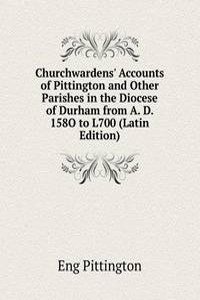 Churchwardens' Accounts of Pittington and Other Parishes in the Diocese of Durham from A. D. 158O to L700 (Latin Edition)