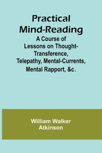 Practical Mind-Reading; A Course of Lessons on Thought-Transference, Telepathy, Mental-Currents, Mental Rapport, &c.