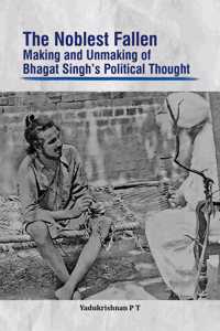 The Noblest Fallen: Making and Unmaking of Bhagat Singhâ€™s Political Thought