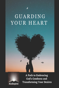 Guarding Your Heart - A Path to Embracing God's Goodness and Transforming Your Desires