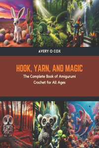 Hook, Yarn, and Magic: The Complete Book of Amigurumi Crochet for All Ages