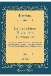 Letters From Henrietta to Morvina, Vol. 2 of 2: Interspersed With Anecdotes, Historical and Amusing, of the Different Courts and Countries Through Which She Passed; Founded on Facts (Classic Reprint)