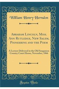 Abraham Lincoln, Miss. Ann Rutledge, New Salem, Pioneering and the Poem: A Lecture Delivered in the Old Sangamon Country Court House, November, 1866 (Classic Reprint)