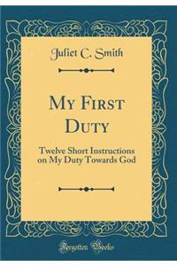 My First Duty: Twelve Short Instructions on My Duty Towards God (Classic Reprint)