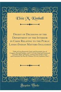 Digest of Decisions of the Department of the Interior in Cases Relating to the Public Lands (Indian Matters Included): Table of Cases Reported, Cited, and Overruled; Acts of Congress, Revised Statutes, and U. S. Code Cited and Construed; Circulars;