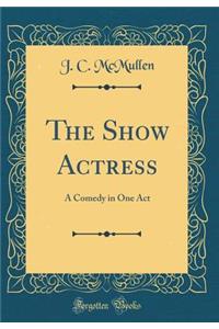 The Show Actress: A Comedy in One Act (Classic Reprint)