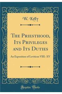The Priesthood, Its Privileges and Its Duties: An Exposition of Leviticus VIII.-XV (Classic Reprint)