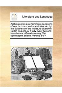 Arabian Nights Entertainments Consisting of One Thousand and One Stories Told by the Sultaness of the Indies, to Divert the Sultan from Marry a Lady Every Day and Have Her Cut Off Next Morning, the Seventeenth Edition. Volume 3 of 4