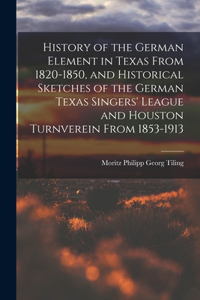 History of the German Element in Texas From 1820-1850, and Historical Sketches of the German Texas Singers' League and Houston Turnverein From 1853-1913
