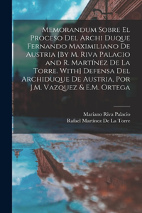 Memorandum Sobre El Proceso Del Archi Duque Fernando Maximiliano De Austria [By M. Riva Palacio and R. Martínez De La Torre. With] Defensa Del Archiduque De Austria, Por J.M. Vazquez & E.M. Ortega