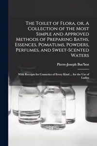 The Toilet of Flora, or, A Collection of the Most Simple and Approved Methods of Preparing Baths, Essences, Pomatums, Powders, Perfumes, and Sweet-scented Waters
