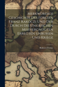 Merkwürdige Geschichte des Fürsten Franz Rakoczi und der Durch die Ungrischen Missvergnügten Erregten Unruhen und Kriege