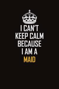 I Can't Keep Calm Because I Am A Maid