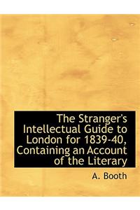 The Stranger's Intellectual Guide to London for 1839-40, Containing an Account of the Literary