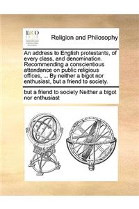 Address to English Protestants, of Every Class, and Denomination. Recommending a Conscientious Attendance on Public Religious Offices, ... by Neither a Bigot Nor Enthusiast, But a Friend to Society.