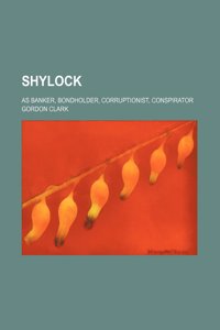 Shylock; As Banker, Bondholder, Corruptionist, Conspirator
