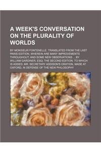 A   Week's Conversation on the Plurality of Worlds; By Monsieur Fontenelle. Translated from the Last Paris Edition, Wherein Are Many Improvements Thro