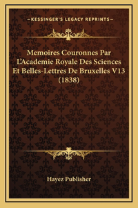 Memoires Couronnes Par L'Academie Royale Des Sciences Et Belles-Lettres de Bruxelles V13 (1838)