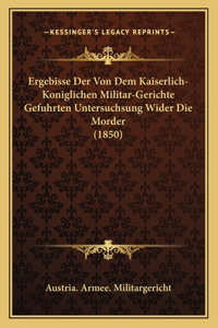 Ergebisse Der Von Dem Kaiserlich-Koniglichen Militar-Gerichte Gefuhrten Untersuchsung Wider Die Morder (1850)