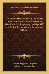 Geschichte Der Kirchen In Der Wuste Unter Den Protestanten Frankreichs Vom Ende Der Regierung Ludwigs XIV An Bis Zur Franzosischen Revolution (1846)