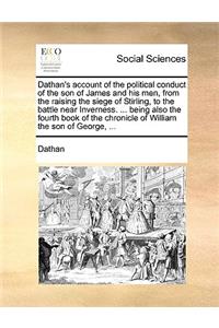 Dathan's Account of the Political Conduct of the Son of James and His Men, from the Raising the Siege of Stirling, to the Battle Near Inverness. ... Being Also the Fourth Book of the Chronicle of William the Son of George, ...