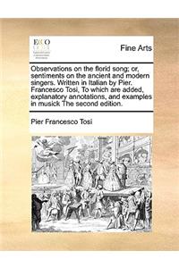Observations on the Florid Song; Or, Sentiments on the Ancient and Modern Singers. Written in Italian by Pier. Francesco Tosi, to Which Are Added, Explanatory Annotations, and Examples in Musick the Second Edition.