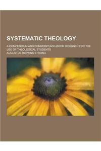 Systematic Theology; A Compendium and Commonplace-Book Designed for the Use of Theological Students