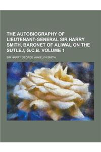 The Autobiography of Lieutenant-General Sir Harry Smith, Baronet of Aliwal on the Sutlej, G.C.B Volume 1