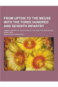 From Upton to the Meuse with the Three Hundred and Seventh Infantry; A Brief History of Its Life and of the Part It Played in the Great War