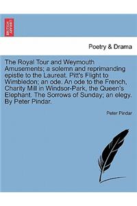 Royal Tour and Weymouth Amusements; A Solemn and Reprimanding Epistle to the Laureat. Pitt's Flight to Wimbledon; An Ode. an Ode to the French, Charity Mill in Windsor-Park, the Queen's Elephant. the Sorrows of Sunday; An Elegy. by Peter Pindar.