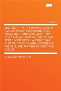 Memoirs of the Life of Mrs. Elizabeth Carter: With a New Edition of Her Poems, Including Some Which Have Never Appeared Before; To Which Are Added, Some Miscellaneous Essays in Prose, Together with Her Notes on the Bible, and Answers to Objections