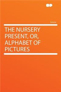 The Nursery Present, Or, Alphabet of Pictures