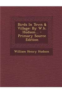 Birds in Town & Village: By W.H. Hudson...