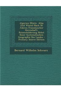 Algerien (Kuste, Atlas Und Wuste) Nach 50 Jahren Franzosischer Herrschaft: Reiseschilderung Nebst Einer Systematischen Geographie Des Landes - Primary Source Edition