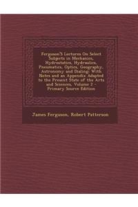 Ferguson's Lectures on Select Subjects in Mechanics, Hydrostatics, Hydraulics, Pneumatics, Optics, Geography, Astronomy and Dialing